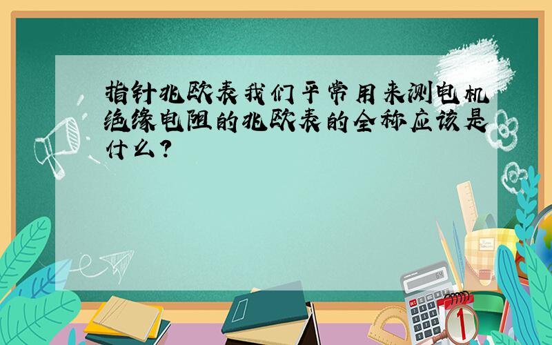 指针兆欧表我们平常用来测电机绝缘电阻的兆欧表的全称应该是什么?