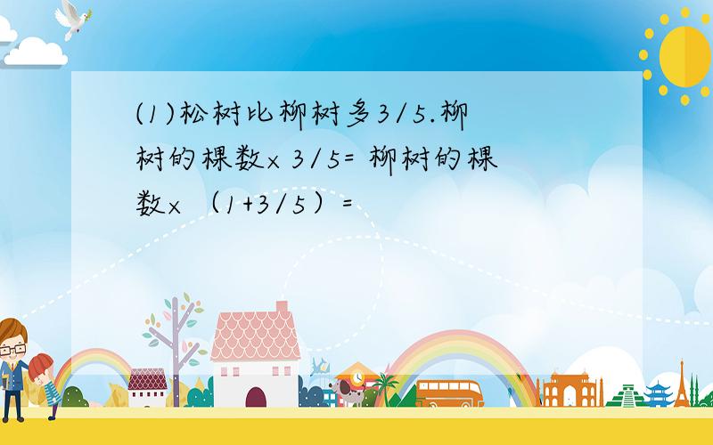 (1)松树比柳树多3/5.柳树的棵数×3/5= 柳树的棵数×（1+3/5）=