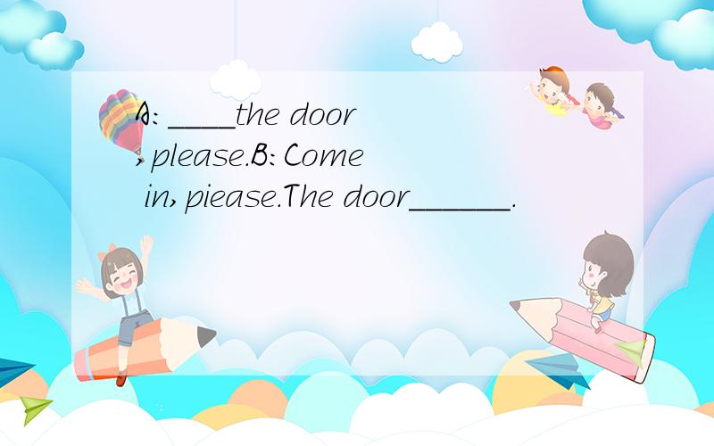 A:____the door,please.B:Come in,piease.The door______.