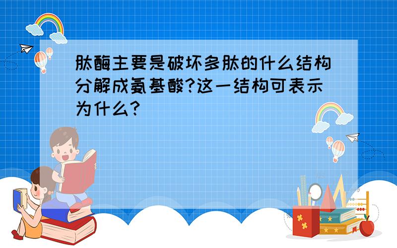 肽酶主要是破坏多肽的什么结构分解成氨基酸?这一结构可表示为什么?