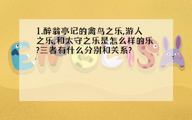 1.醉翁亭记的禽鸟之乐,游人之乐,和太守之乐是怎么样的乐?三者有什么分别和关系?