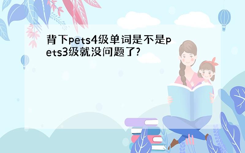 背下pets4级单词是不是pets3级就没问题了?