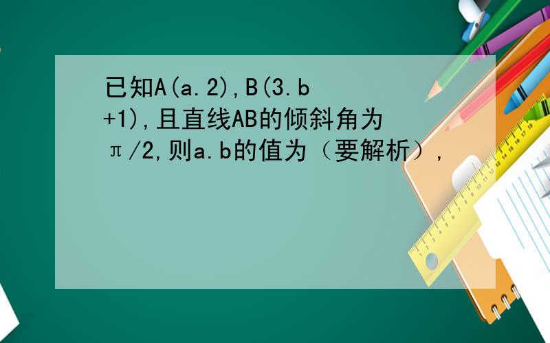 已知A(a.2),B(3.b+1),且直线AB的倾斜角为π/2,则a.b的值为（要解析）,