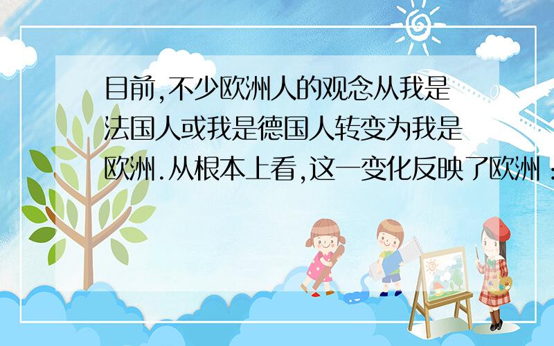 目前,不少欧洲人的观念从我是法国人或我是德国人转变为我是欧洲.从根本上看,这一变化反映了欧洲：