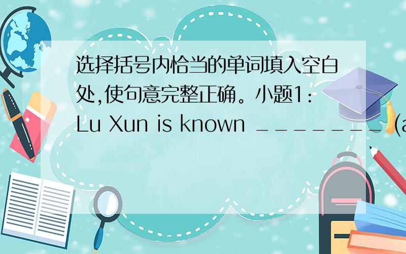 选择括号内恰当的单词填入空白处,使句意完整正确。小题1:Lu Xun is known _______ (as/ for