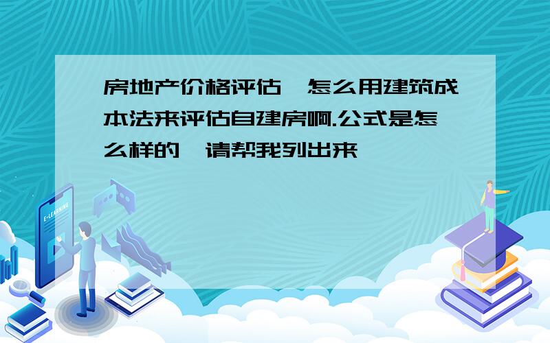 房地产价格评估,怎么用建筑成本法来评估自建房啊.公式是怎么样的,请帮我列出来,