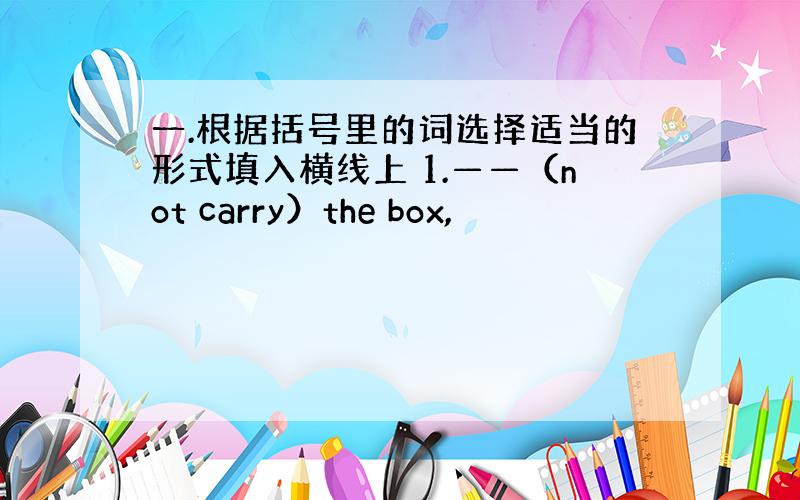 一.根据括号里的词选择适当的形式填入横线上 1.——（not carry）the box,