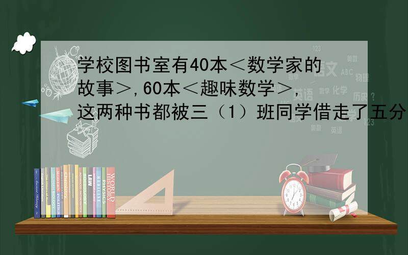 学校图书室有40本＜数学家的故事＞,60本＜趣味数学＞,这两种书都被三（1）班同学借走了五分之二,