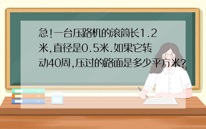 急!一台压路机的滚筒长1.2米,直径是0.5米.如果它转动40周,压过的路面是多少平方米?