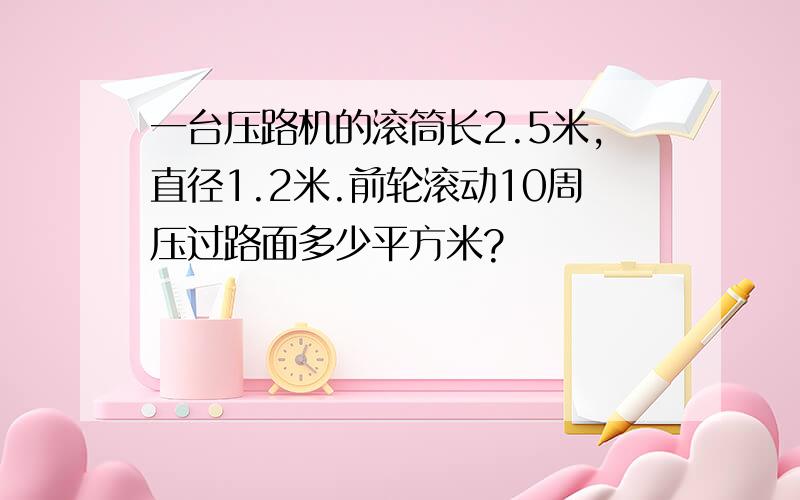 一台压路机的滚筒长2.5米,直径1.2米.前轮滚动10周压过路面多少平方米?