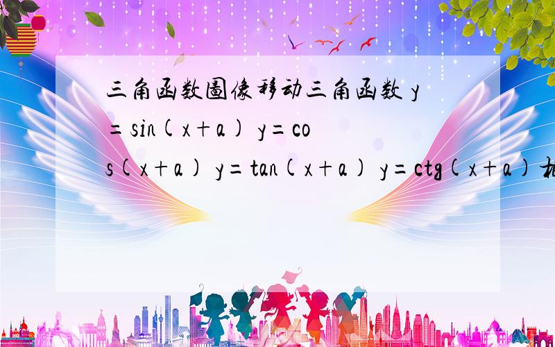 三角函数图像移动三角函数 y=sin(x+a) y=cos(x+a) y=tan(x+a) y=ctg(x+a)相当于把