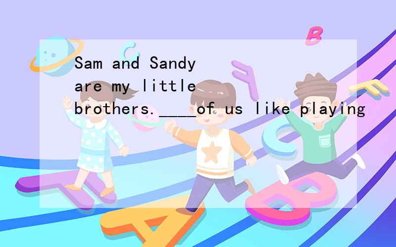 Sam and Sandy are my little brothers.____of us like playing