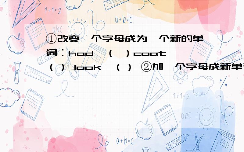 ①改变一个字母成为一个新的单词：had—（ ）coat—（） look—（） ②加一个字母成新单词：old—（）（）