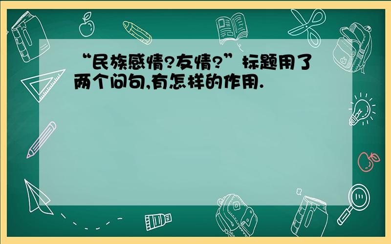 “民族感情?友情?”标题用了两个问句,有怎样的作用.