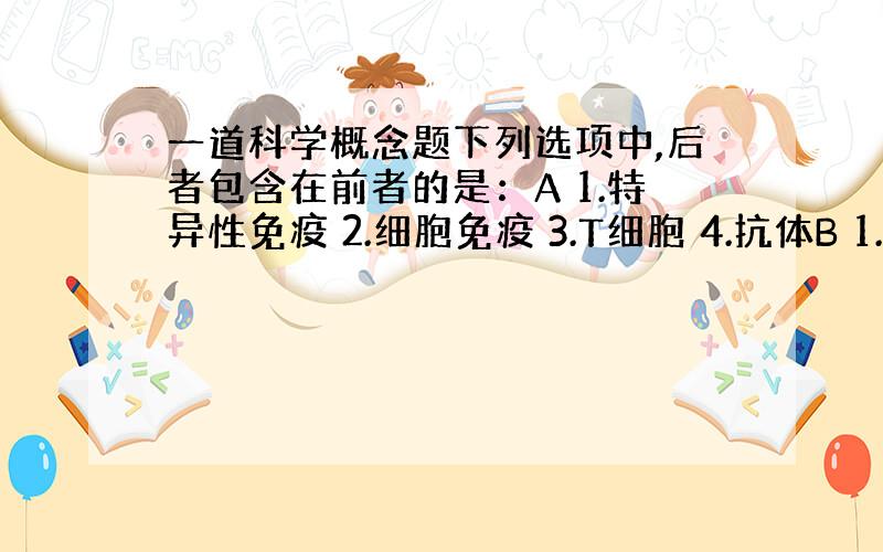 一道科学概念题下列选项中,后者包含在前者的是：A 1.特异性免疫 2.细胞免疫 3.T细胞 4.抗体B 1.染色体 2.