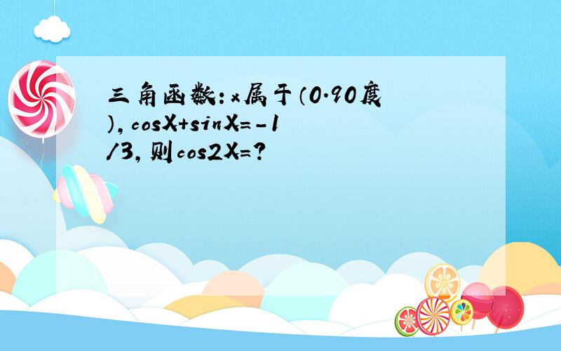 三角函数：x属于（0.90度）,cosX+sinX=-1/3,则cos2X=?