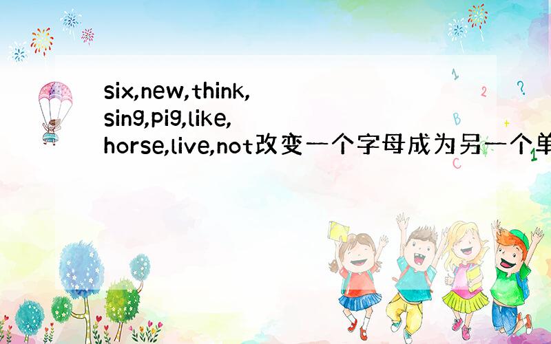 six,new,think,sing,pig,like,horse,live,not改变一个字母成为另一个单