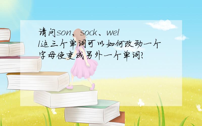 请问son、sock、well这三个单词可以如何改动一个字母使变成另外一个单词?