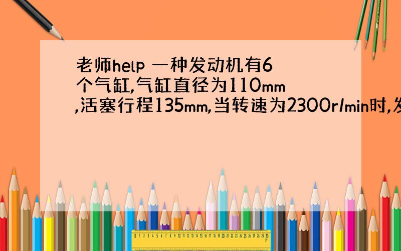 老师help 一种发动机有6个气缸,气缸直径为110mm,活塞行程135mm,当转速为2300r/min时,发动机的功率