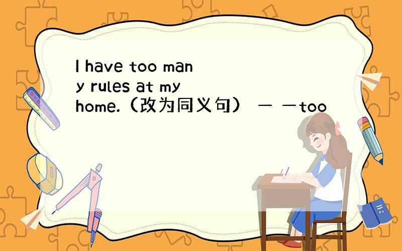 I have too many rules at my home.（改为同义句） — —too