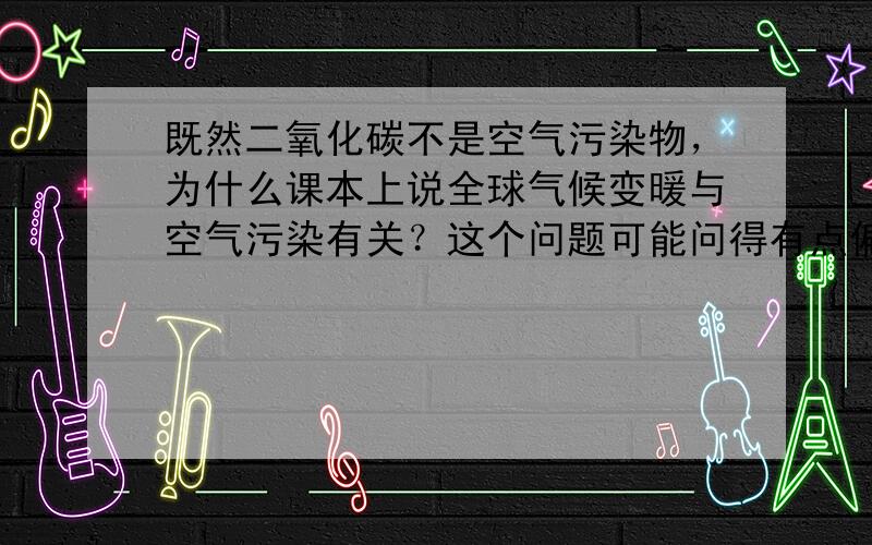 既然二氧化碳不是空气污染物，为什么课本上说全球气候变暖与空气污染有关？这个问题可能问得有点偏，如果不需要知道就算了。O(