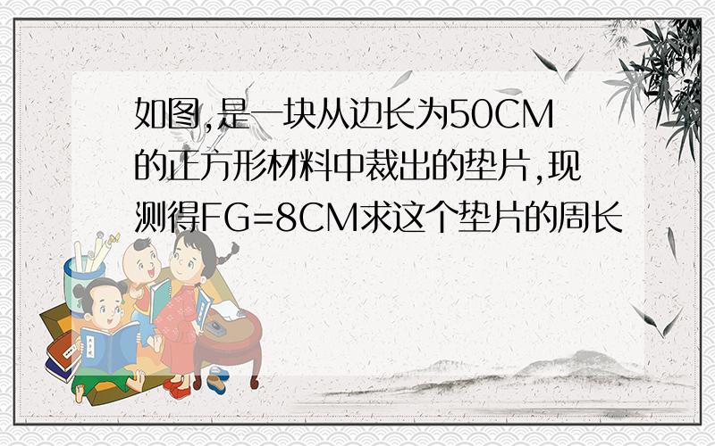 如图,是一块从边长为50CM的正方形材料中裁出的垫片,现测得FG=8CM求这个垫片的周长