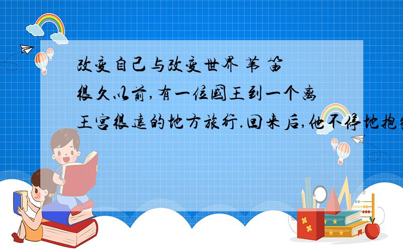 改变自己与改变世界 苇 笛 很久以前,有一位国王到一个离王宫很远的地方旅行.回来后,他不停地抱怨脚非常痛,因为他所走的碎