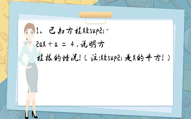 1、已知方程X²-2aX+a = 4 ,说明方程根的情况!（注：X²是X的平方!）