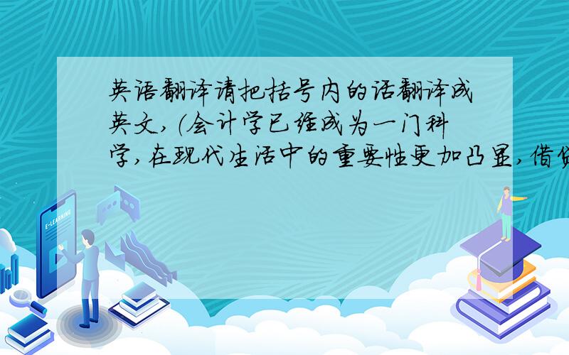 英语翻译请把括号内的话翻译成英文,（会计学已经成为一门科学,在现代生活中的重要性更加凸显,借贷记账法便是会计学中的一个重