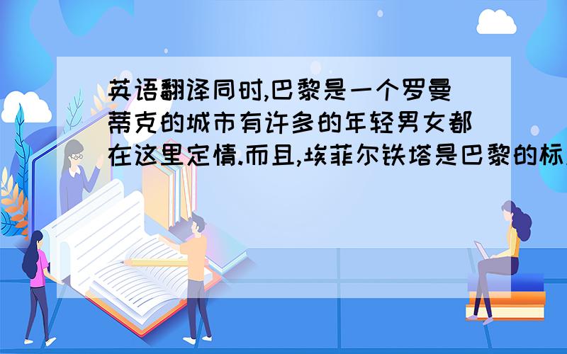 英语翻译同时,巴黎是一个罗曼蒂克的城市有许多的年轻男女都在这里定情.而且,埃菲尔铁塔是巴黎的标志之一.所以我爱巴黎,我最