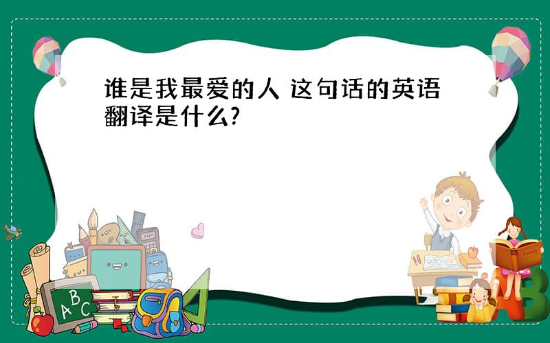 谁是我最爱的人 这句话的英语翻译是什么?