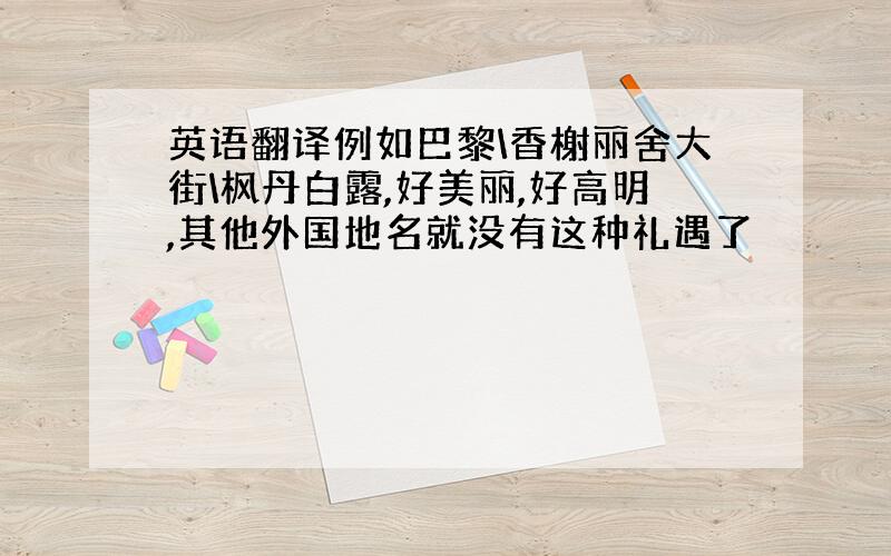 英语翻译例如巴黎\香榭丽舍大街\枫丹白露,好美丽,好高明,其他外国地名就没有这种礼遇了