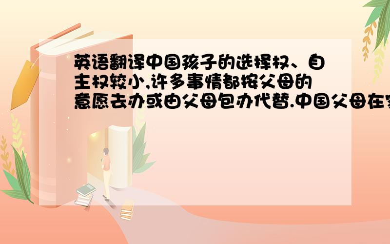 英语翻译中国孩子的选择权、自主权较小,许多事情都按父母的意愿去办或由父母包办代替.中国父母在家庭里往往以权威出现,因此与