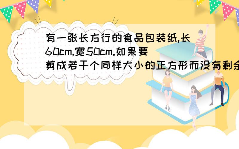 有一张长方行的食品包装纸,长60cm,宽50cm.如果要剪成若干个同样大小的正方形而没有剩余,剪出的小正方形的边长最长是