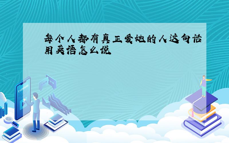 每个人都有真正爱她的人这句话用英语怎么说