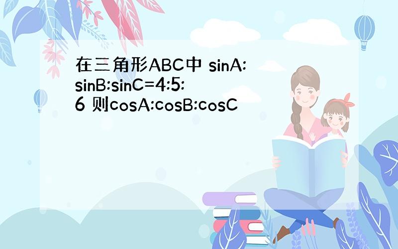 在三角形ABC中 sinA:sinB:sinC=4:5:6 则cosA:cosB:cosC