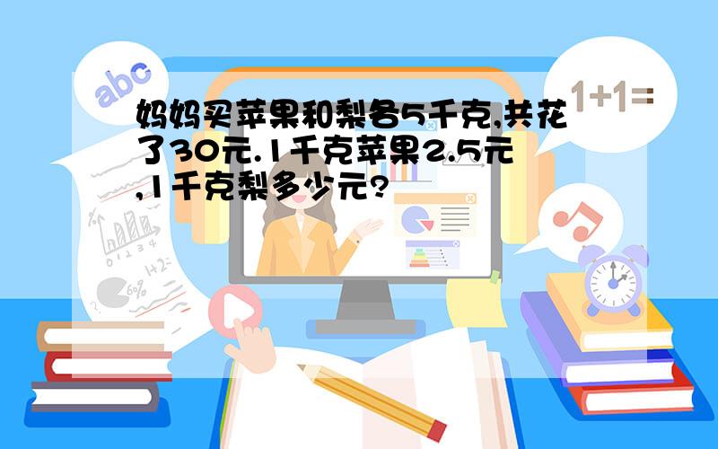 妈妈买苹果和梨各5千克,共花了30元.1千克苹果2.5元,1千克梨多少元?