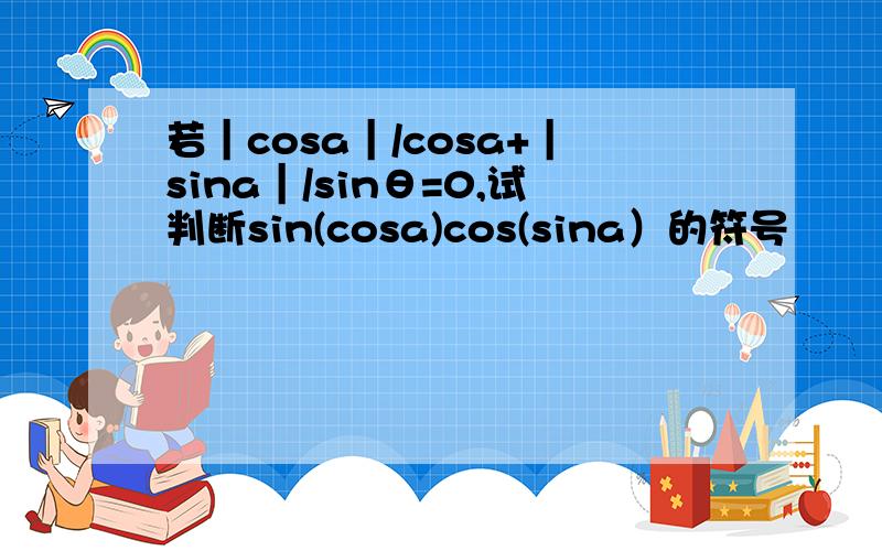 若｜cosa｜/cosa+｜sina｜/sinθ=0,试判断sin(cosa)cos(sina）的符号