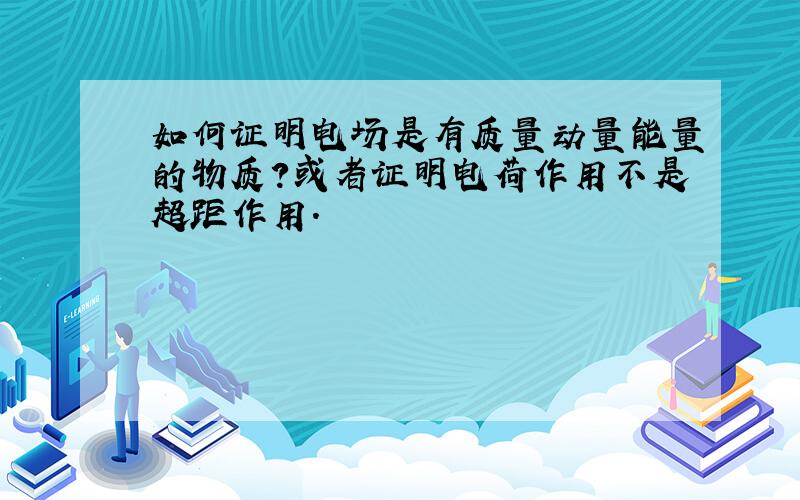 如何证明电场是有质量动量能量的物质?或者证明电荷作用不是超距作用.