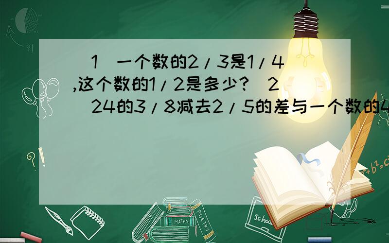 （1）一个数的2/3是1/4,这个数的1/2是多少?（2）24的3/8减去2/5的差与一个数的40%相等,求这