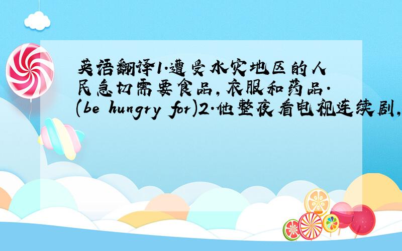 英语翻译1.遭受水灾地区的人民急切需要食品,衣服和药品.(be hungry for)2.他整夜看电视连续剧,难怪他看上