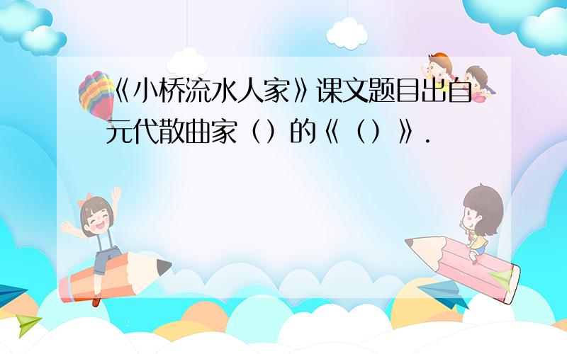 《小桥流水人家》课文题目出自元代散曲家（）的《（）》.