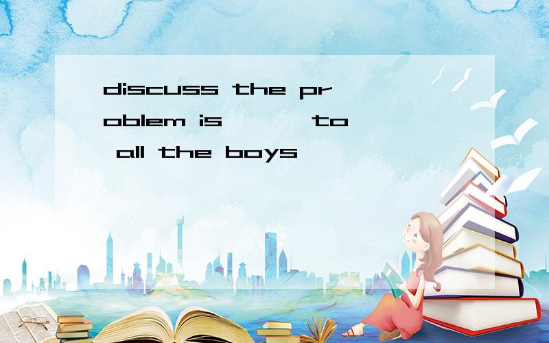 discuss the problem is——— to all the boys