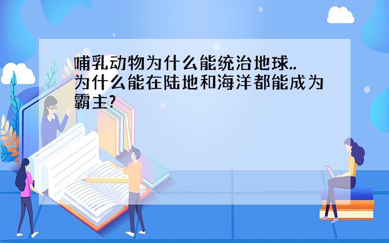 哺乳动物为什么能统治地球..为什么能在陆地和海洋都能成为霸主?