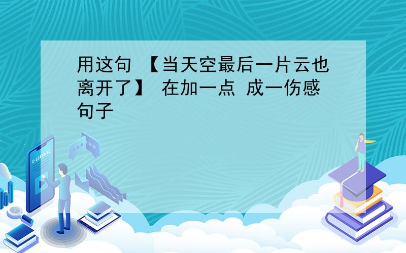 用这句 【当天空最后一片云也离开了】 在加一点 成一伤感句子