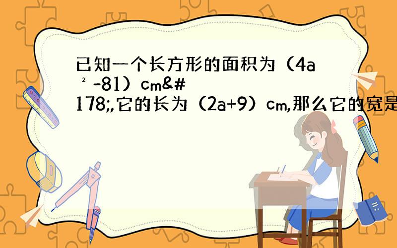 已知一个长方形的面积为（4a²-81）cm²,它的长为（2a+9）cm,那么它的宽是 m?