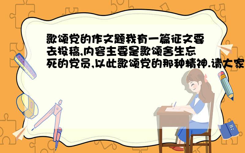 歌颂党的作文题我有一篇征文要去投稿,内容主要是歌颂舍生忘死的党员,以此歌颂党的那种精神.请大家帮我想一个题目……最好具有