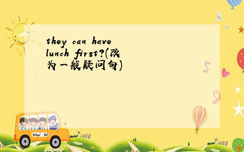 they can have lunch first?(改为一般疑问句)