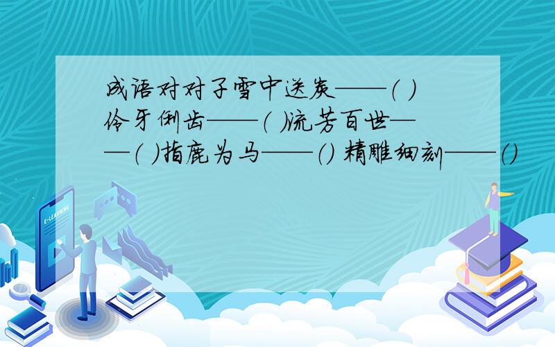 成语对对子雪中送炭——（ ）伶牙俐齿——（ ）流芳百世——（ ）指鹿为马——（） 精雕细刻——（）