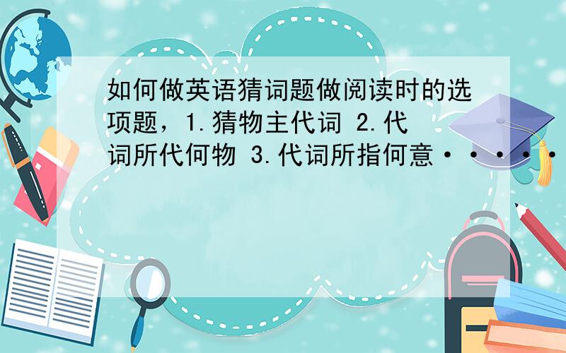 如何做英语猜词题做阅读时的选项题，1.猜物主代词 2.代词所代何物 3.代词所指何意········等等的基础猜词题